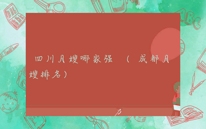 四川月嫂哪家强 (成都月嫂排名)